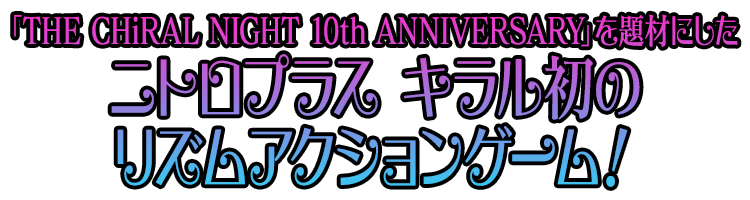 「THE CHiRAL NIGHT 10th ANNIVERSARY(ザ・キラルナイト テンス アニバーサリー)」を題材にしたニトロキラル初のリズムアクションゲーム！