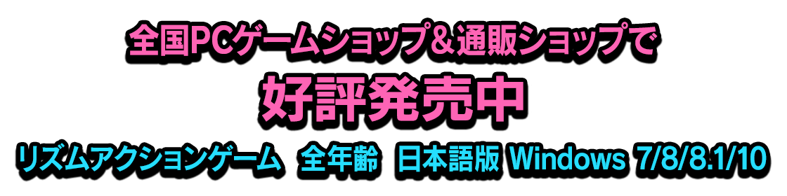 全国PCゲームショップ＆通販ショップで好評発売中 [ジャンル]リズムアクションゲーム [対象]全年齢 [対応OS]日本語版 Windows 7/8/8.1/10