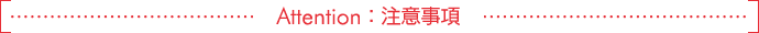 Attention：注意事項