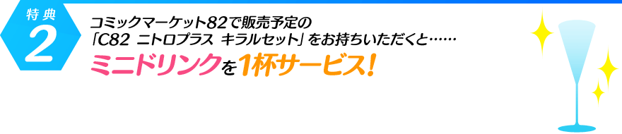 [特典・2]コミックマーケット82で販売予定の「C82 ニトロプラス キラルセット」をお持ちいただくと……ミニドリンクを１杯サービス！